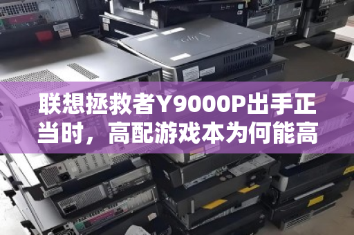 联想拯救者Y9000P出手正当时，高配游戏本为何能高价回收？这些内幕你需要知道