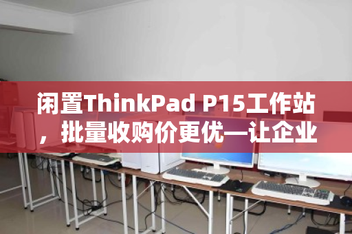闲置ThinkPad P15工作站，批量收购价更优—让企业资产高效变现