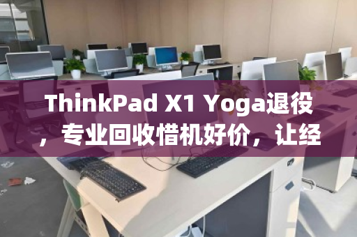 ThinkPad X1 Yoga退役,专业回收惜机好价,让经典再续价值 ThinkPad X1 Yoga退役,专业回收惜机好价,让经典再续价值