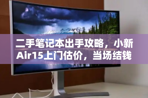 二手笔记本出手攻略,小新Air15上门估价,当场结钱真方便 二手笔记本出手攻略,小新Air15上门估价,当场结钱真方便