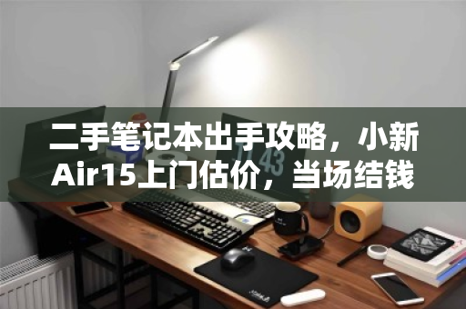 二手笔记本出手攻略,小新Air15上门估价,当场结钱真方便 二手笔记本出手攻略,小新Air15上门估价,当场结钱真方便