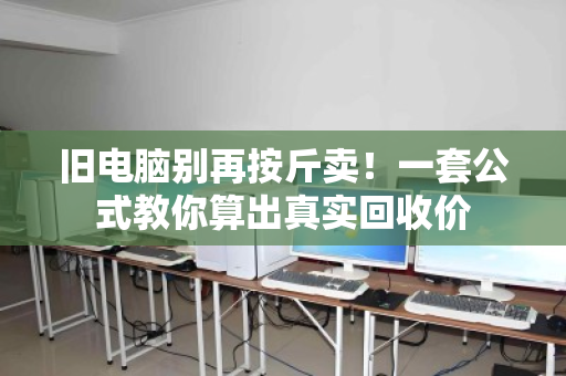 旧电脑别再按斤卖!一套公式教你算出真实回收价 旧电脑别再按斤卖!一套公式教你算出真实回收价