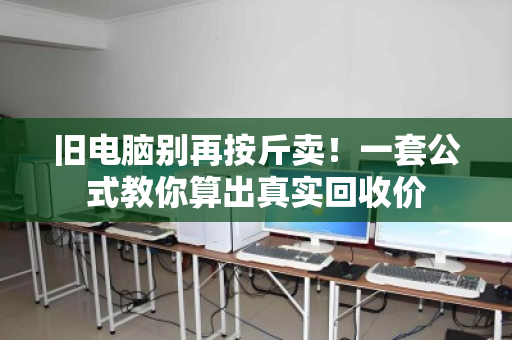 旧电脑别再按斤卖！一套公式教你算出真实回收价