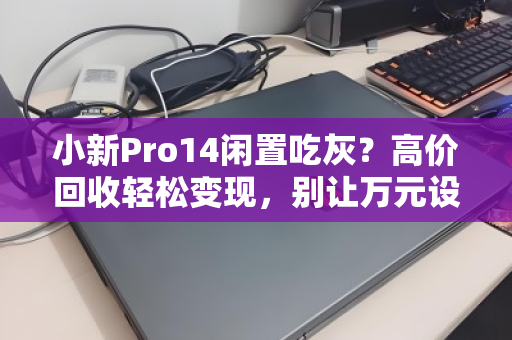 小新Pro14闲置吃灰？高价回收轻松变现，别让万元设备沦为摆设