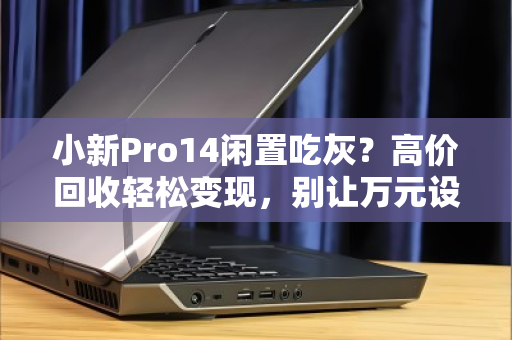 小新Pro14闲置吃灰？高价回收轻松变现，别让万元设备沦为摆设