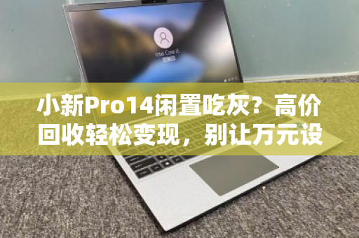 小新Pro14闲置吃灰？高价回收轻松变现，别让万元设备沦为摆设