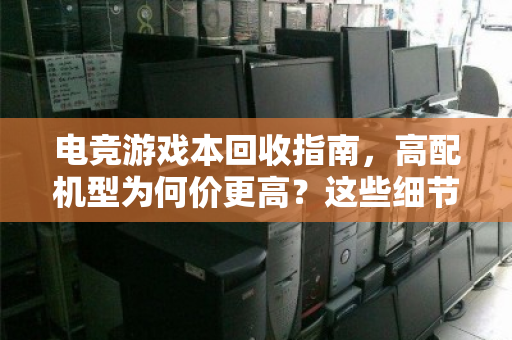 电竞游戏本回收指南，高配机型为何价更高？这些细节决定你的回血金额