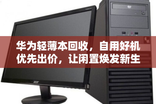 华为轻薄本回收，自用好机优先出价，让闲置焕发新生