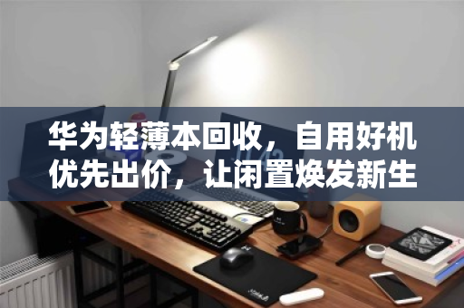 华为轻薄本回收，自用好机优先出价，让闲置焕发新生
