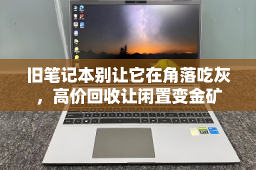 旧笔记本别让它在角落吃灰,高价回收让闲置变金矿 旧笔记本别让它在角落吃灰,高价回收让闲置变金矿