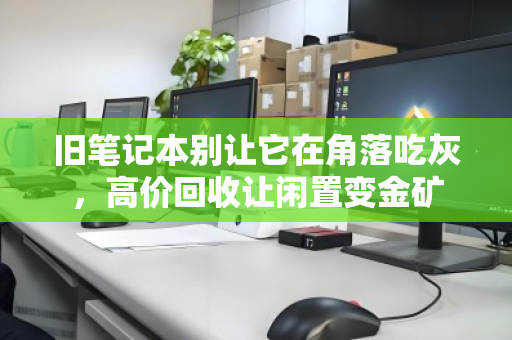 旧笔记本别让它在角落吃灰,高价回收让闲置变金矿 旧笔记本别让它在角落吃灰,高价回收让闲置变金矿