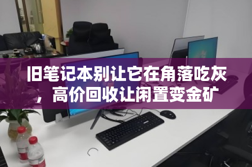 旧笔记本别让它在角落吃灰，高价回收让闲置变金矿