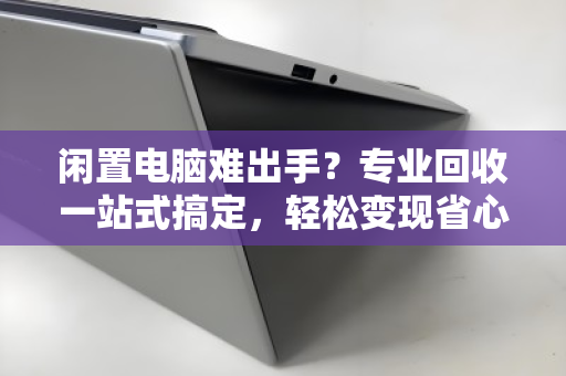 闲置电脑难出手？专业回收一站式搞定，轻松变现省心省力