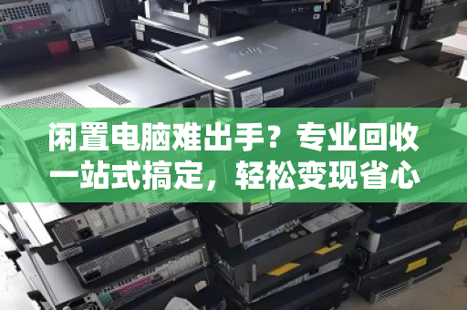 闲置电脑难出手？专业回收一站式搞定，轻松变现省心省力
