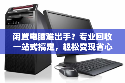 闲置电脑难出手？专业回收一站式搞定，轻松变现省心省力