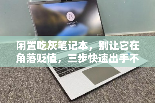 闲置吃灰笔记本,别让它在角落贬值,三步快速出手不亏价 闲置吃灰笔记本,别让它在角落贬值,三步快速出手不亏价