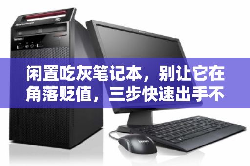 闲置吃灰笔记本,别让它在角落贬值,三步快速出手不亏价 闲置吃灰笔记本,别让它在角落贬值,三步快速出手不亏价