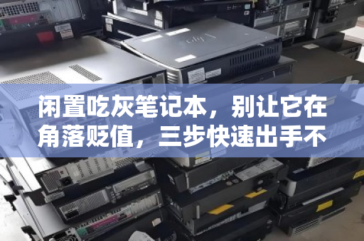 闲置吃灰笔记本，别让它在角落贬值，三步快速出手不亏价