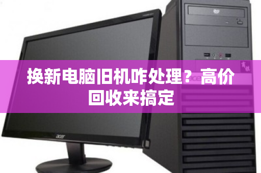 换新电脑旧机咋处理?高价回收来搞定 换新电脑旧机咋处理?高价回收来搞定