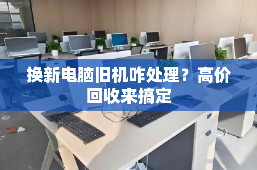 换新电脑旧机咋处理?高价回收来搞定 换新电脑旧机咋处理?高价回收来搞定