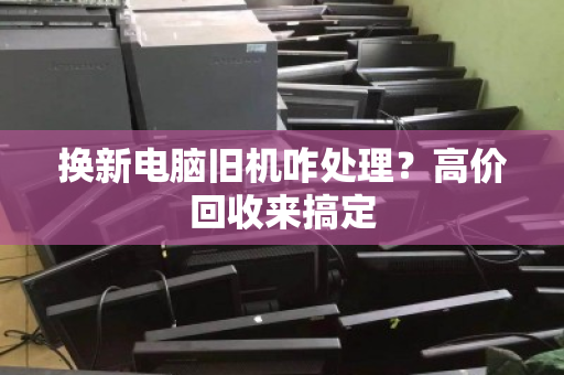 换新电脑旧机咋处理？高价回收来搞定
