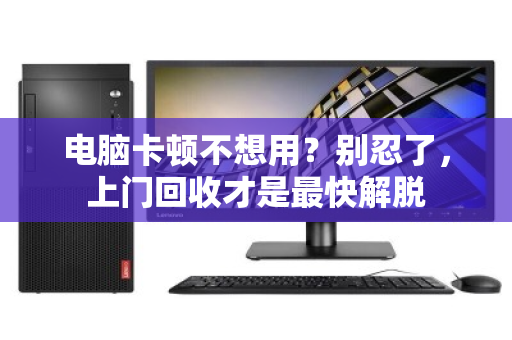 电脑卡顿不想用？别忍了，上门回收才是最快解脱