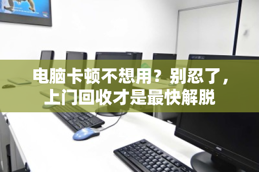 电脑卡顿不想用？别忍了，上门回收才是最快解脱