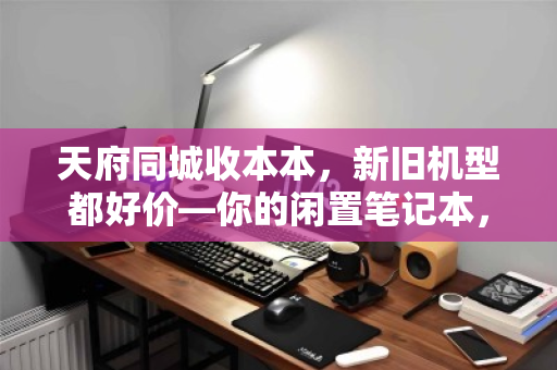 天府同城收本本,新旧机型都好价—你的闲置笔记本,从此告别吃灰 天府同城收本本,新旧机型都好价—你的闲置笔记本,从此告别吃灰