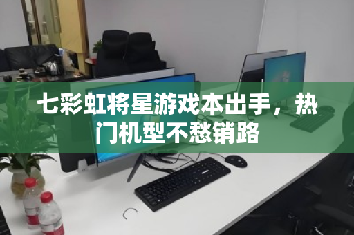 七彩虹将星游戏本出手,热门机型不愁销路 七彩虹将星游戏本出手,热门机型不愁销路