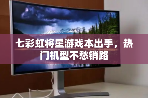 七彩虹将星游戏本出手,热门机型不愁销路 七彩虹将星游戏本出手,热门机型不愁销路