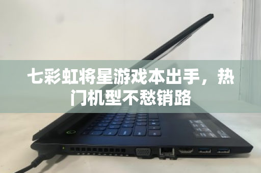 七彩虹将星游戏本出手，热门机型不愁销路