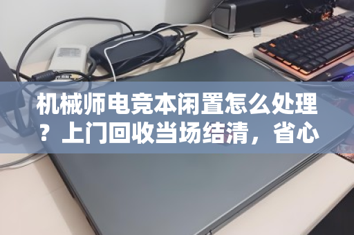机械师电竞本闲置怎么处理？上门回收当场结清，省心又划算