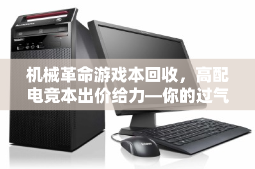 机械革命游戏本回收，高配电竞本出价给力—你的过气装备，照样能换真金白银