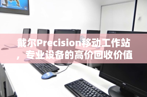戴尔Precision移动工作站,专业设备的高价回收价值,你了解多少? 戴尔Precision移动工作站,专业设备的高价回收价值,你了解多少?