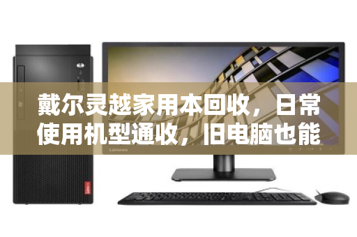戴尔灵越家用本回收,日常使用机型通收,旧电脑也能变现金 戴尔灵越家用本回收,日常使用机型通收,旧电脑也能变现金