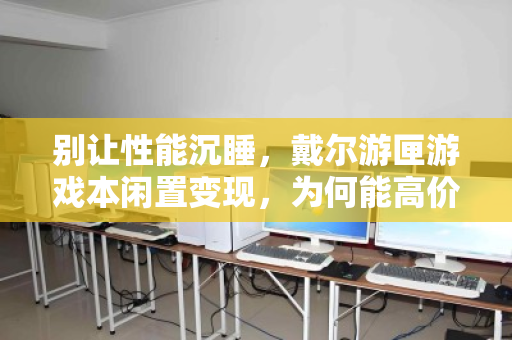别让性能沉睡,戴尔游匣游戏本闲置变现,为何能高价拿下? 别让性能沉睡,戴尔游匣游戏本闲置变现,为何能高价拿下?
