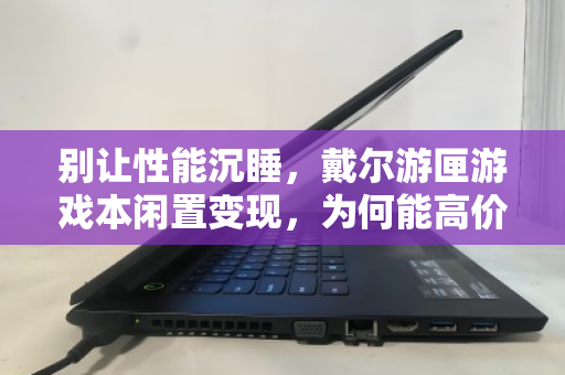 别让性能沉睡,戴尔游匣游戏本闲置变现,为何能高价拿下? 别让性能沉睡,戴尔游匣游戏本闲置变现,为何能高价拿下?