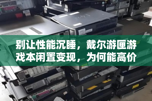 别让性能沉睡，戴尔游匣游戏本闲置变现，为何能高价拿下？