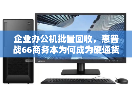 企业办公机批量回收,惠普战66商务本为何成为硬通货?降本增效与数据安全如何兼得? 企业办公机批量回收,惠普战66商务本为何成为硬通货?降本增效与数据安全如何兼得?