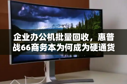 企业办公机批量回收，惠普战66商务本为何成为硬通货？降本增效与数据安全如何兼得？