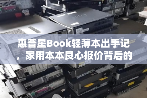 惠普星Book轻薄本出手记,家用本本良心报价背后的真实体验与选择 惠普星Book轻薄本出手记,家用本本良心报价背后的真实体验与选择