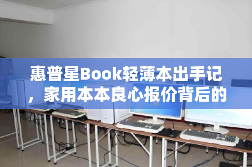 惠普星Book轻薄本出手记，家用本本良心报价背后的真实体验与选择