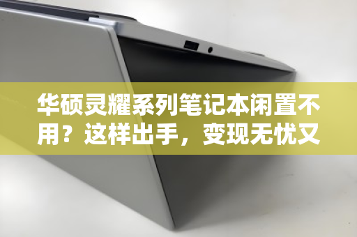 华硕灵耀系列笔记本闲置不用?这样出手,变现无忧又省心 华硕灵耀系列笔记本闲置不用?这样出手,变现无忧又省心