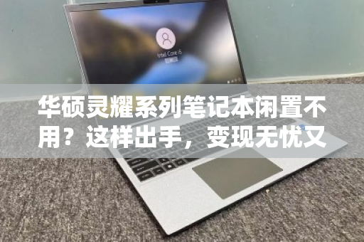 华硕灵耀系列笔记本闲置不用?这样出手,变现无忧又省心 华硕灵耀系列笔记本闲置不用?这样出手,变现无忧又省心
