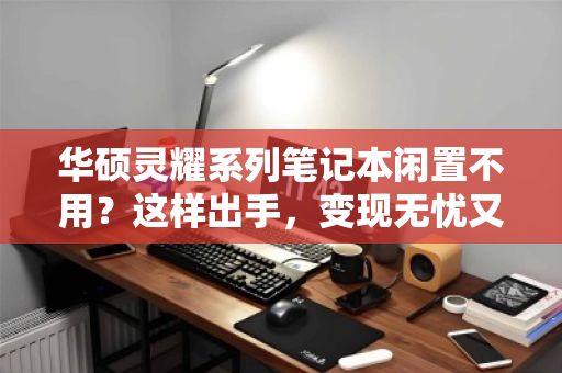 华硕灵耀系列笔记本闲置不用？这样出手，变现无忧又省心