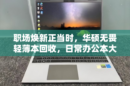 职场焕新正当时，华硕无畏轻薄本回收，日常办公本大量收，高效变现就到泊祎回收