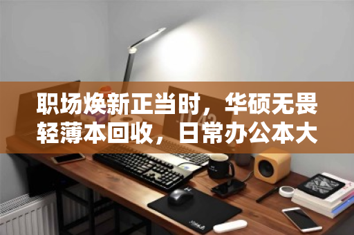 职场焕新正当时，华硕无畏轻薄本回收，日常办公本大量收，高效变现就到泊祎回收