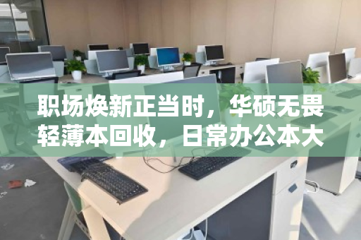 职场焕新正当时，华硕无畏轻薄本回收，日常办公本大量收，高效变现就到泊祎回收