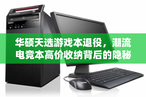 华硕天选游戏本退役，潮流电竞本高价收纳背后的隐秘价值