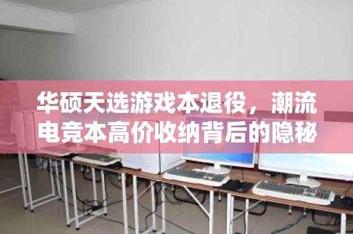 华硕天选游戏本退役，潮流电竞本高价收纳背后的隐秘价值